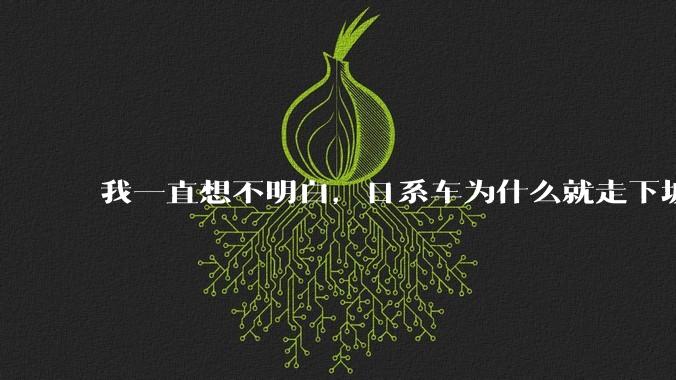 我一直想不明白，日系车为什么就走下坡路了呢？