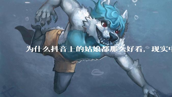 为什么抖音上的姑娘都那么好看，现实中我怎么一个也见不着？