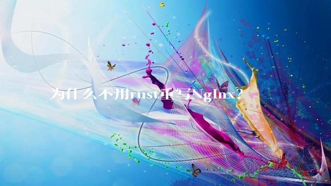 为什么不用rust重写Nginx？