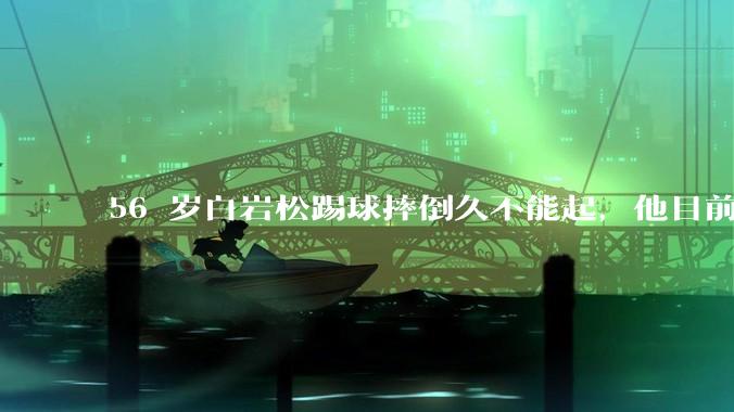 56 岁白岩松踢球摔倒久不能起，他目前情况如何？踢球时需要注意什么？