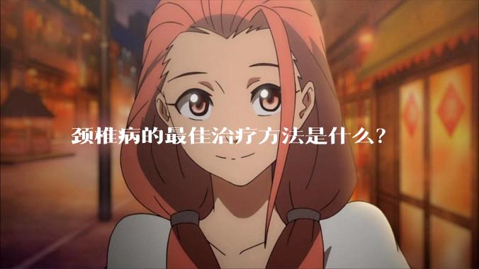 颈椎病的最佳治疗方法是什么？