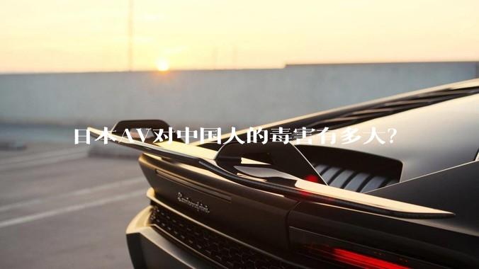 日本AV对中国人的毒害有多大？