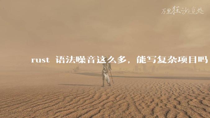 rust 语法噪音这么多, 能写复杂项目吗?