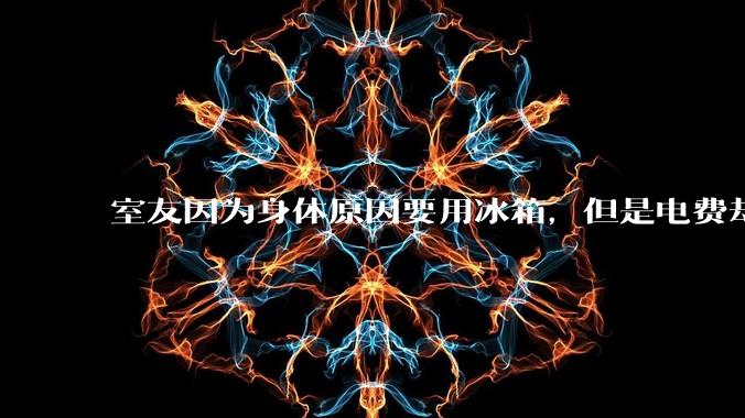 室友因为身体原因要用冰箱，但是电费却由我们平摊，合理嘛？